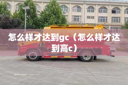 怎么样才达到gc（怎么样才达到高c）