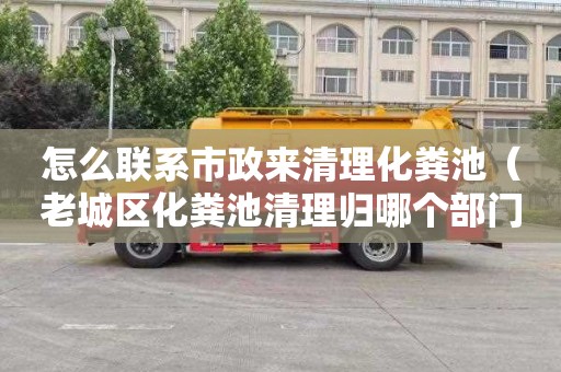 怎么联系市政来清理化粪池（老城区化粪池清理归哪个部门）