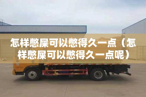 怎样憋屎可以憋得久一点（怎样憋屎可以憋得久一点呢）