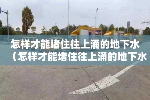 怎样才能堵住往上涌的地下水（怎样才能堵住往上涌的地下水管道）