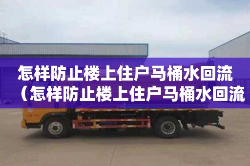 怎样防止楼上住户马桶水回流（怎样防止楼上住户马桶水回流问题）