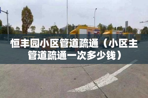 恒丰园小区管道疏通（小区主管道疏通一次多少钱）