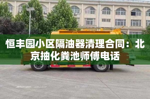 恒丰园小区隔油器清理合同：北京抽化粪池师傅电话