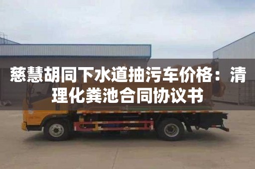 慈慧胡同下水道抽污车价格：清理化粪池合同协议书