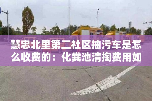 慧忠北里第二社区抽污车是怎么收费的：化粪池清掏费用如何计算