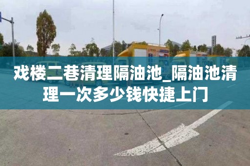 戏楼二巷清理隔油池_隔油池清理一次多少钱快捷上门