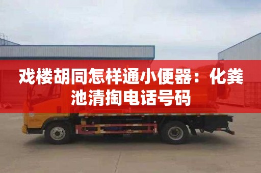 戏楼胡同怎样通小便器：化粪池清掏电话号码