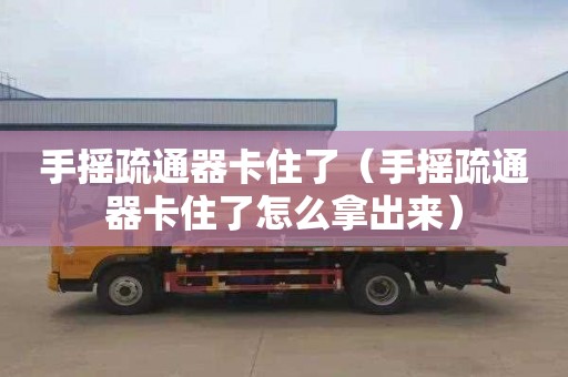 手摇疏通器卡住了（手摇疏通器卡住了怎么拿出来）