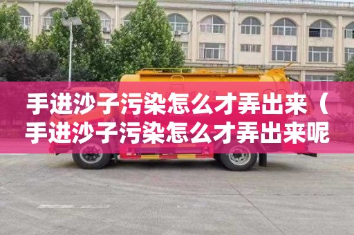 手进沙子污染怎么才弄出来（手进沙子污染怎么才弄出来呢）