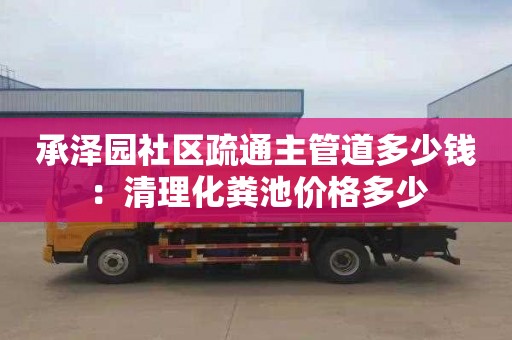 承泽园社区疏通主管道多少钱：清理化粪池价格多少