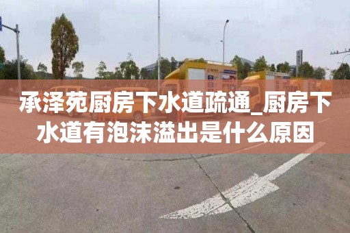 承泽苑厨房下水道疏通_厨房下水道有泡沫溢出是什么原因