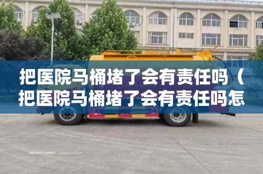 把医院马桶堵了会有责任吗（把医院马桶堵了会有责任吗怎么赔偿）