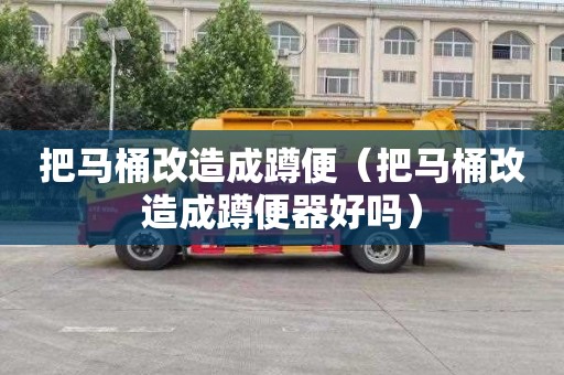 把马桶改造成蹲便（把马桶改造成蹲便器好吗）