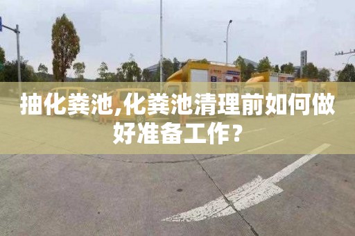 抽化粪池,化粪池清理前如何做好准备工作？