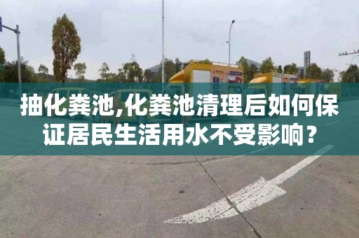 抽化粪池,化粪池清理后如何保证居民生活用水不受影响？