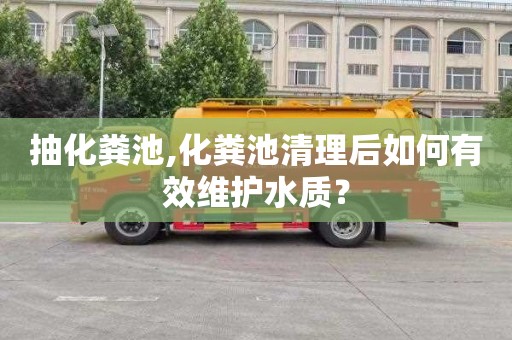 抽化粪池,化粪池清理后如何有效维护水质？