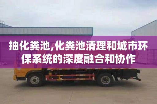 抽化粪池,化粪池清理和城市环保系统的深度融合和协作