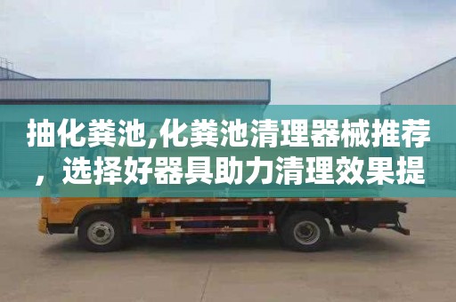 抽化粪池,化粪池清理器械推荐，选择好器具助力清理效果提升