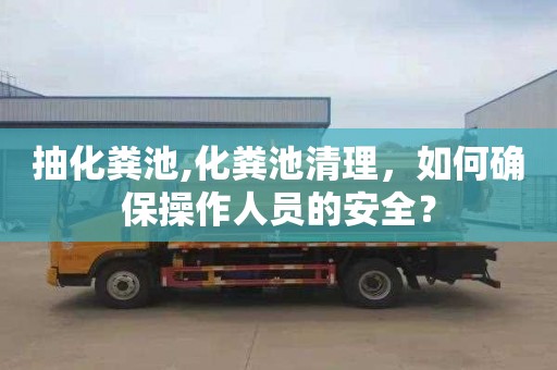 抽化粪池,化粪池清理，如何确保操作人员的安全？