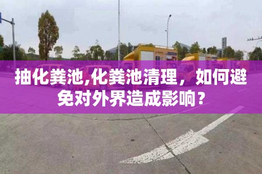 抽化粪池,化粪池清理，如何避免对外界造成影响？