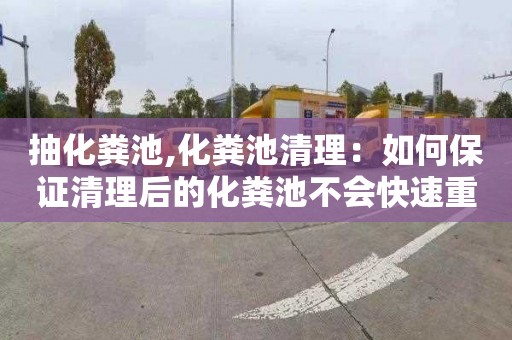 抽化粪池,化粪池清理：如何保证清理后的化粪池不会快速重新淤积？