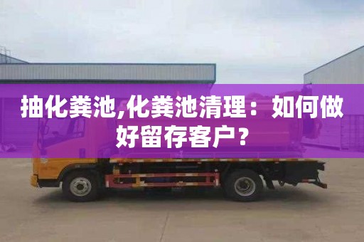 抽化粪池,化粪池清理：如何做好留存客户？