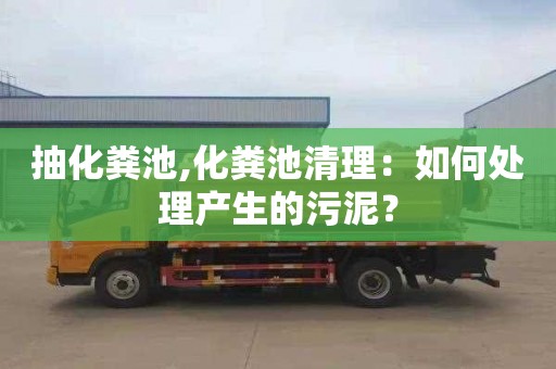 抽化粪池,化粪池清理：如何处理产生的污泥？