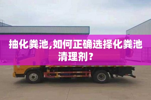 抽化粪池,如何正确选择化粪池清理剂？