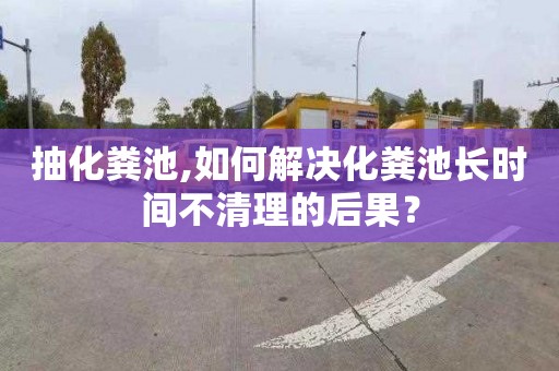 抽化粪池,如何解决化粪池长时间不清理的后果？