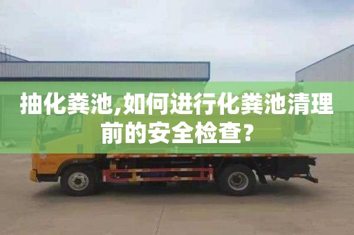 抽化粪池,如何进行化粪池清理前的安全检查？