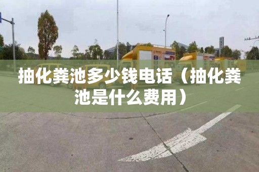 抽化粪池多少钱电话（抽化粪池是什么费用）