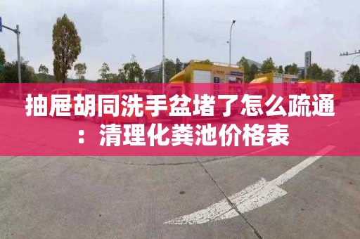 抽屉胡同洗手盆堵了怎么疏通：清理化粪池价格表