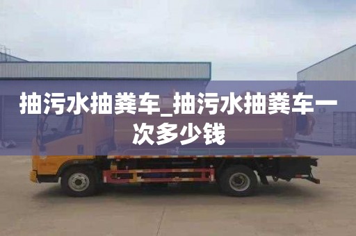 抽污水抽粪车_抽污水抽粪车一次多少钱