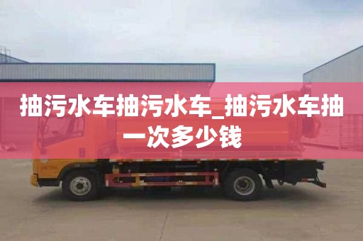 抽污水车抽污水车_抽污水车抽一次多少钱