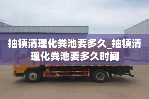 抽镇清理化粪池要多久_抽镇清理化粪池要多久时间