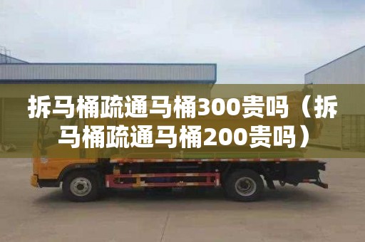 拆马桶疏通马桶300贵吗（拆马桶疏通马桶200贵吗）