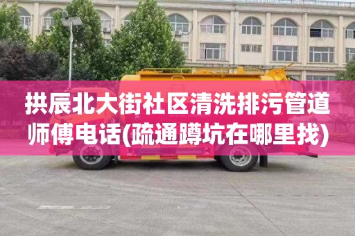 拱辰北大街社区清洗排污管道师傅电话(疏通蹲坑在哪里找)