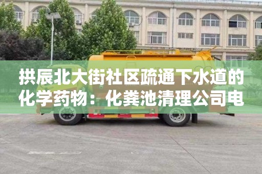 拱辰北大街社区疏通下水道的化学药物：化粪池清理公司电话