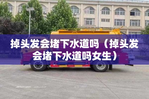 掉头发会堵下水道吗（掉头发会堵下水道吗女生）