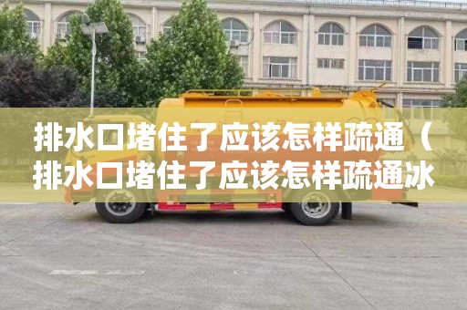 排水口堵住了应该怎样疏通（排水口堵住了应该怎样疏通冰箱）