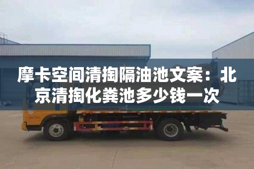 摩卡空间清掏隔油池文案：北京清掏化粪池多少钱一次