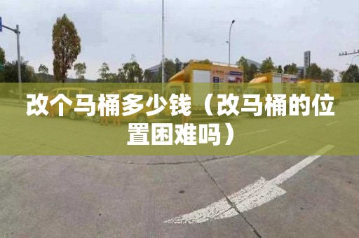 改个马桶多少钱（改马桶的位置困难吗）