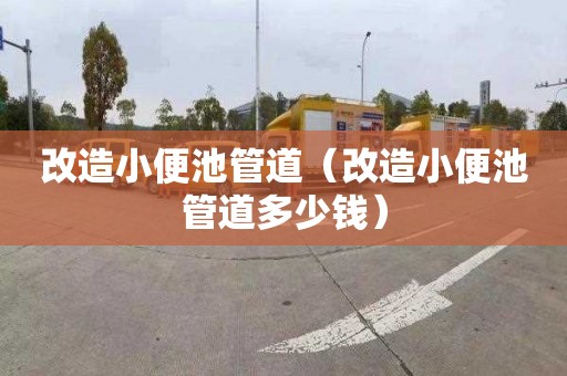 改造小便池管道（改造小便池管道多少钱）