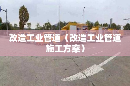 改造工业管道（改造工业管道施工方案）