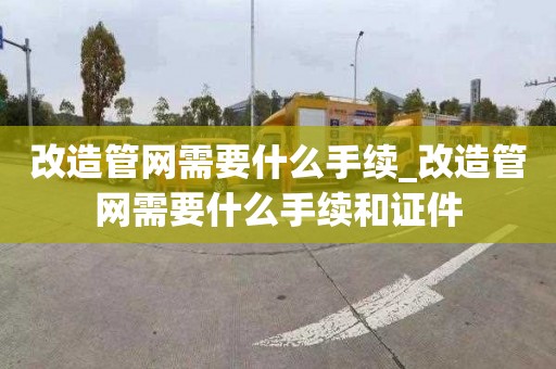 改造管网需要什么手续_改造管网需要什么手续和证件