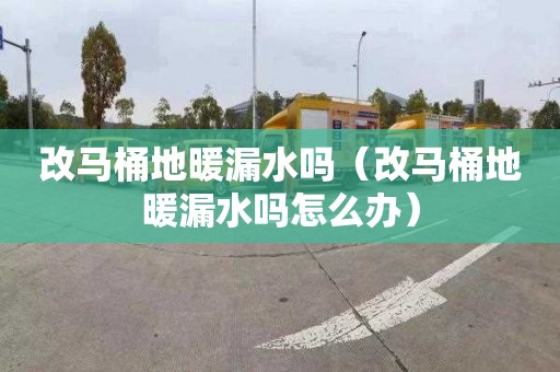 改马桶地暖漏水吗（改马桶地暖漏水吗怎么办）