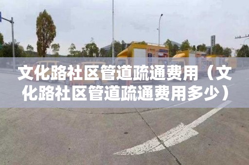 文化路社区管道疏通费用（文化路社区管道疏通费用多少）