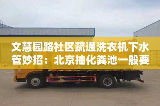 文慧园路社区疏通洗衣机下水管妙招：北京抽化粪池一般要多少钱