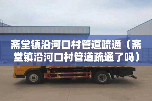 斋堂镇沿河口村管道疏通（斋堂镇沿河口村管道疏通了吗）