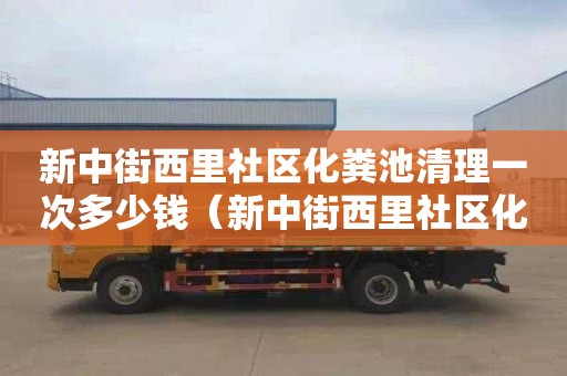 新中街西里社区化粪池清理一次多少钱（新中街西里社区化粪池清理一次多少钱啊）